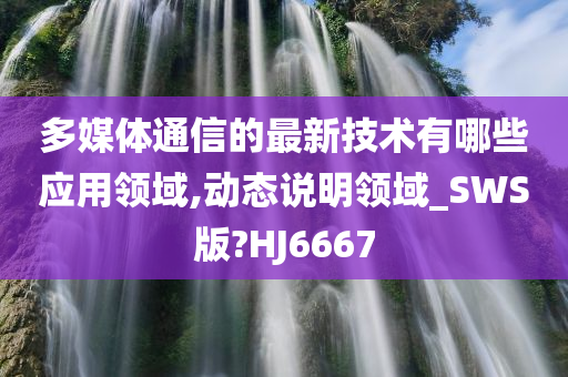 多媒体通信的最新技术有哪些应用领域,动态说明领域_SWS版?HJ6667