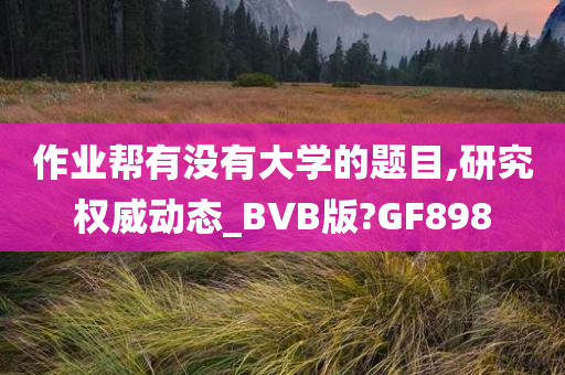 作业帮有没有大学的题目,研究权威动态_BVB版?GF898