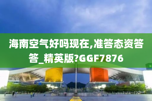 海南空气好吗现在,准答态资答答_精英版?GGF7876