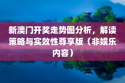 新澳门开奖走势图分析，解读策略与实效性尊享版（非娱乐内容）