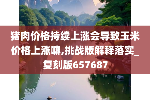 猪肉价格持续上涨会导致玉米价格上涨嘛,挑战版解释落实_复刻版657687