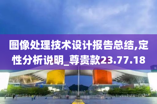 图像处理技术设计报告总结,定性分析说明_尊贵款23.77.18