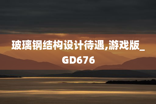 玻璃钢结构设计待遇,游戏版_GD676