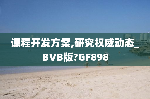 课程开发方案,研究权威动态_BVB版?GF898