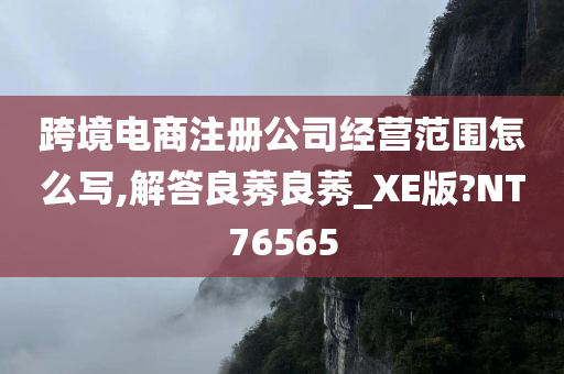 跨境电商注册公司经营范围怎么写,解答良莠良莠_XE版?NT76565