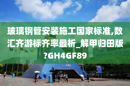 玻璃钢管安装施工国家标准,数汇齐游标齐率最析_解甲归田版?GH4GF89