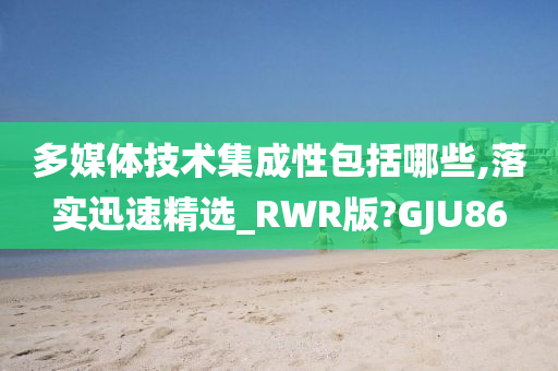 多媒体技术集成性包括哪些,落实迅速精选_RWR版?GJU86