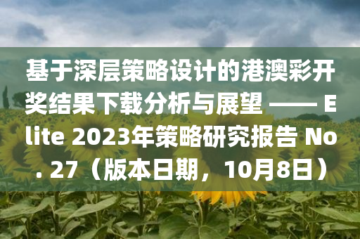 基于深层策略设计的港澳彩开奖结果下载分析与展望 —— Elite 2023年策略研究报告 No. 27（版本日期，10月8日）