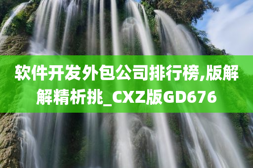 软件开发外包公司排行榜,版解解精析挑_CXZ版GD676