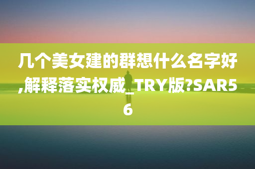 几个美女建的群想什么名字好,解释落实权威_TRY版?SAR56