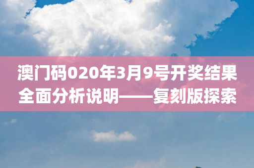 澳门码020年3月9号开奖结果全面分析说明——复刻版探索