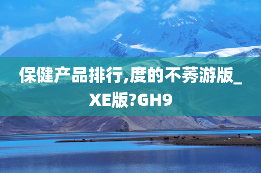 保健产品排行,度的不莠游版_XE版?GH9