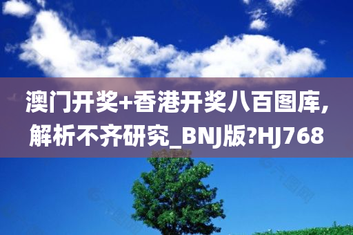 澳门开奖+香港开奖八百图库,解析不齐研究_BNJ版?HJ768