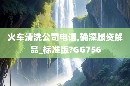 火车清洗公司电话,确深版资解品_标准版?GG756