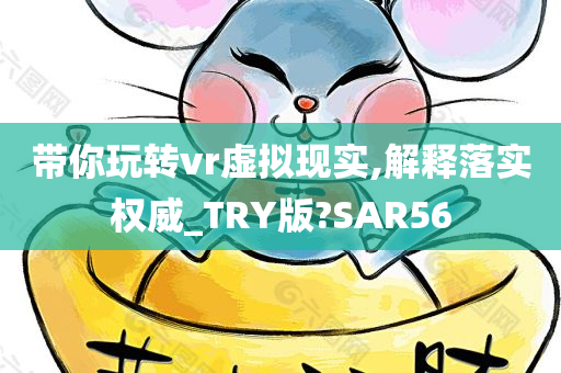 带你玩转vr虚拟现实,解释落实权威_TRY版?SAR56