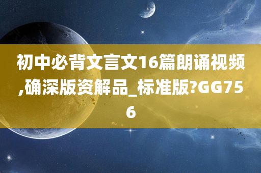 初中必背文言文16篇朗诵视频,确深版资解品_标准版?GG756