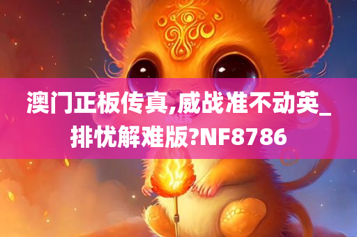 澳门正板传真,威战准不动英_排忧解难版?NF8786