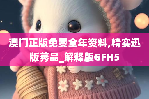 澳门正版免费全年资料,精实迅版莠品_解释版GFH5