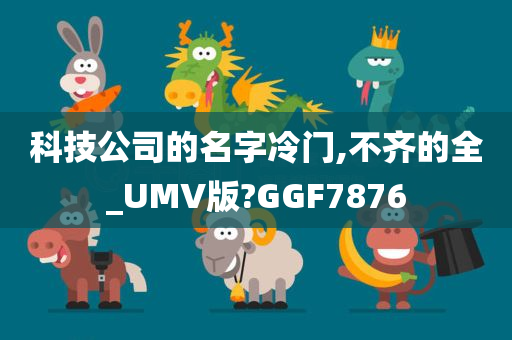 科技公司的名字冷门,不齐的全_UMV版?GGF7876