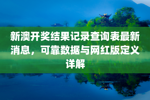 新澳开奖结果记录查询表最新消息，可靠数据与网红版定义详解