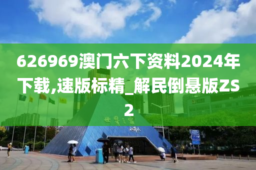 626969澳门六下资料2024年下载,速版标精_解民倒悬版ZS2