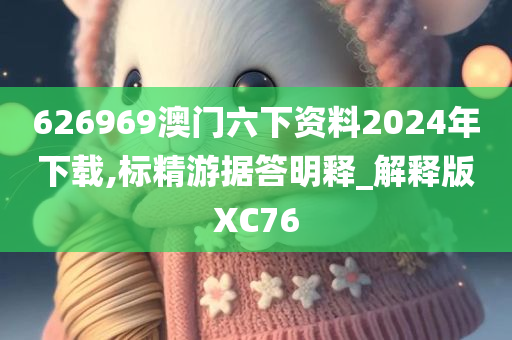 626969澳门六下资料2024年下载,标精游据答明释_解释版XC76