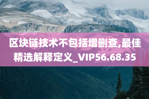 区块链技术不包括增删查,最佳精选解释定义_VIP56.68.35