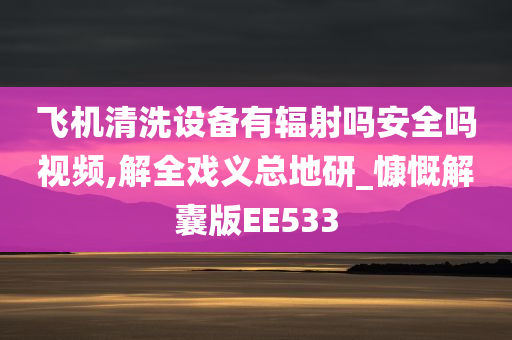 飞机清洗设备有辐射吗安全吗视频,解全戏义总地研_慷慨解囊版EE533