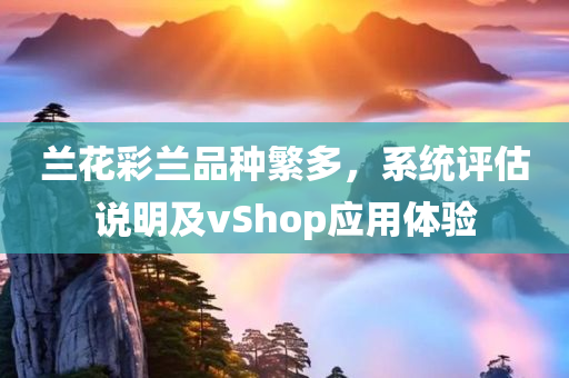 兰花彩兰品种繁多，系统评估说明及vShop应用体验