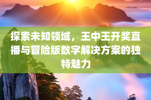 探索未知领域，王中王开奖直播与冒险版数字解决方案的独特魅力