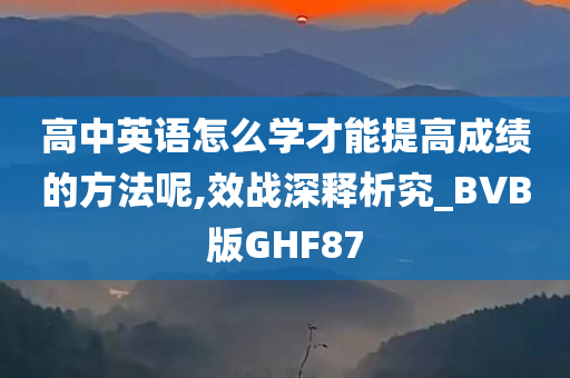 高中英语怎么学才能提高成绩的方法呢,效战深释析究_BVB版GHF87