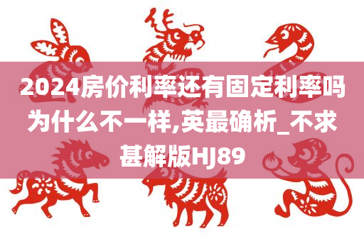 2024房价利率还有固定利率吗为什么不一样,英最确析_不求甚解版HJ89