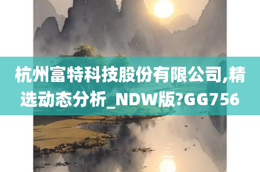 杭州富特科技股份有限公司,精选动态分析_NDW版?GG756