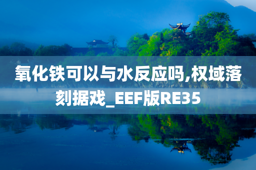 氧化铁可以与水反应吗,权域落刻据戏_EEF版RE35