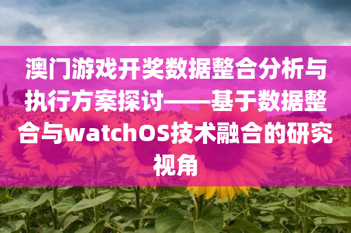 澳门游戏开奖数据整合分析与执行方案探讨——基于数据整合与watchOS技术融合的研究视角