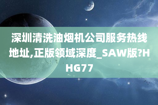 深圳清洗油烟机公司服务热线地址,正版领域深度_SAW版?HHG77