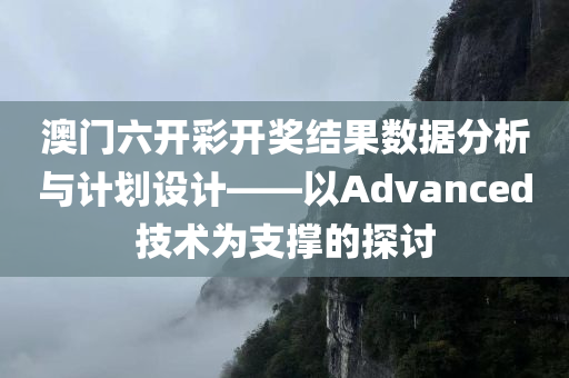 澳门六开彩开奖结果数据分析与计划设计——以Advanced技术为支撑的探讨