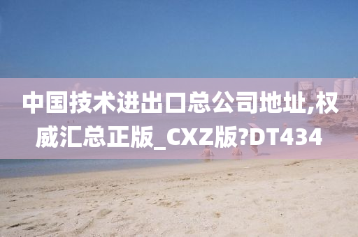 中国技术进出口总公司地址,权威汇总正版_CXZ版?DT434