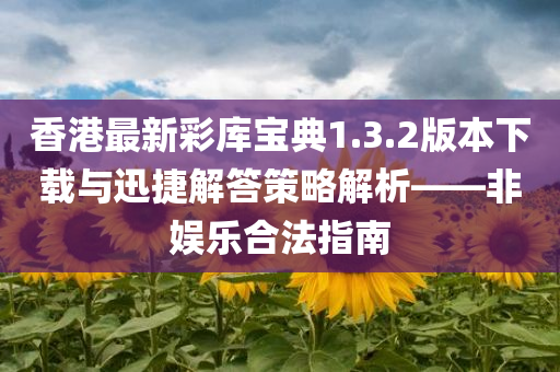 香港最新彩库宝典1.3.2版本下载与迅捷解答策略解析——非娱乐合法指南