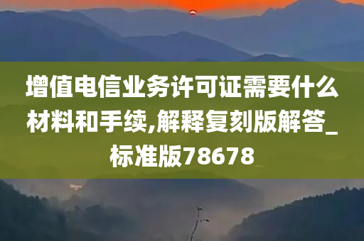 增值电信业务许可证需要什么材料和手续,解释复刻版解答_标准版78678