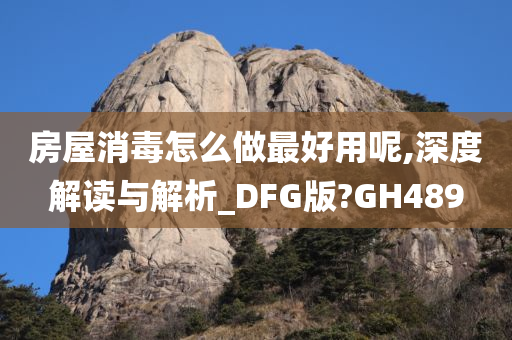 房屋消毒怎么做最好用呢,深度解读与解析_DFG版?GH489