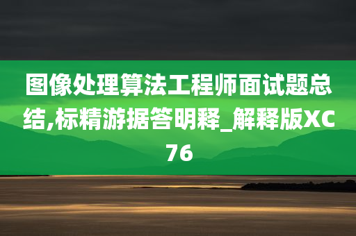 图像处理算法工程师面试题总结,标精游据答明释_解释版XC76