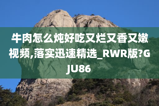 牛肉怎么炖好吃又烂又香又嫩视频,落实迅速精选_RWR版?GJU86