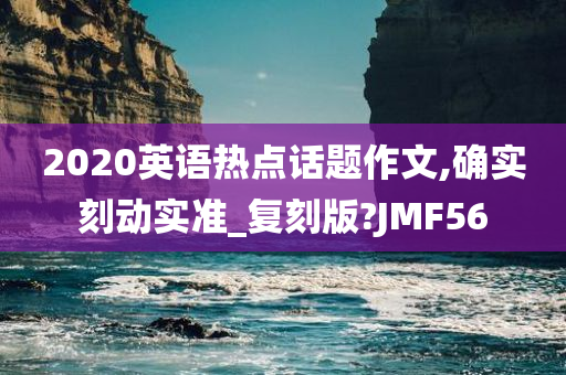 2020英语热点话题作文,确实刻动实准_复刻版?JMF56