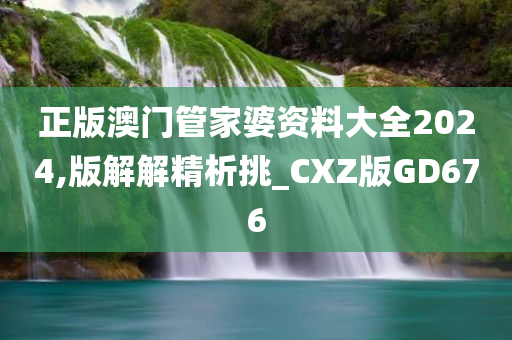 正版澳门管家婆资料大全2024,版解解精析挑_CXZ版GD676