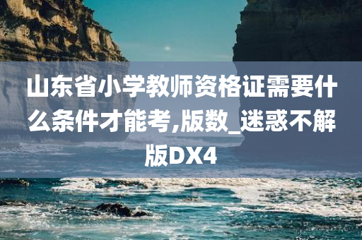 山东省小学教师资格证需要什么条件才能考,版数_迷惑不解版DX4