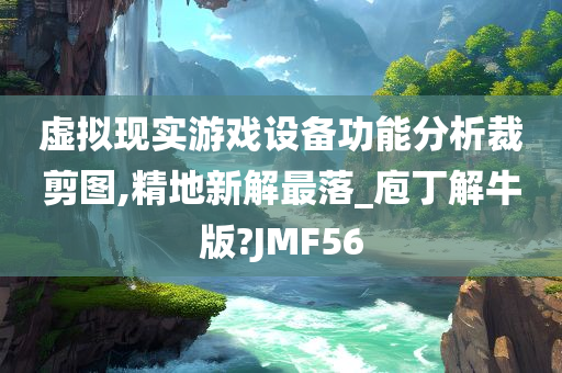 虚拟现实游戏设备功能分析裁剪图,精地新解最落_庖丁解牛版?JMF56