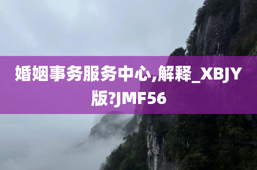 婚姻事务服务中心,解释_XBJY版?JMF56