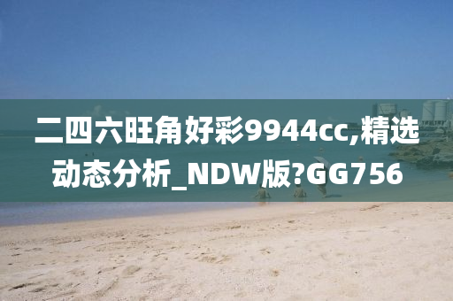 二四六旺角好彩9944cc,精选动态分析_NDW版?GG756