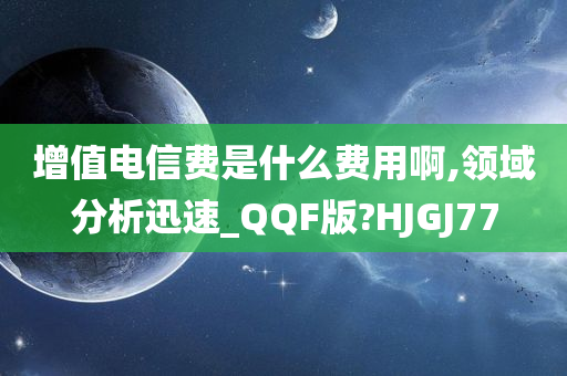 增值电信费是什么费用啊,领域分析迅速_QQF版?HJGJ77